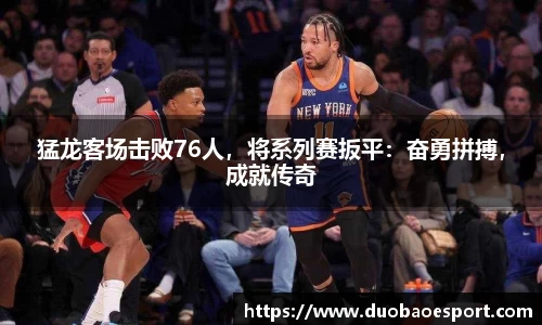 猛龙客场击败76人，将系列赛扳平：奋勇拼搏，成就传奇